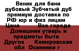 Веник для бани дубовый Зубчатый дуб премиум доставка по РФ юр и физ лицам › Цена ­ 100 - Все города Домашняя утварь и предметы быта » Другое   . Кемеровская обл.,Осинники г.